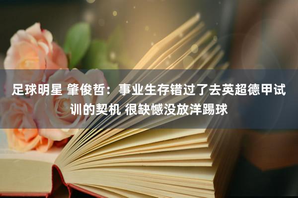 足球明星 肇俊哲：事业生存错过了去英超德甲试训的契机 很缺憾没放洋踢球