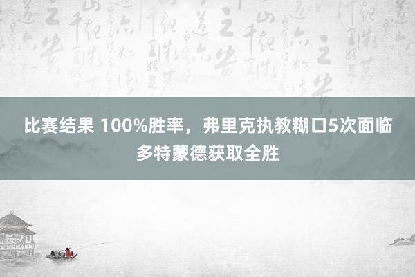 比赛结果 100%胜率，弗里克执教糊口5次面临多特蒙德获取全胜