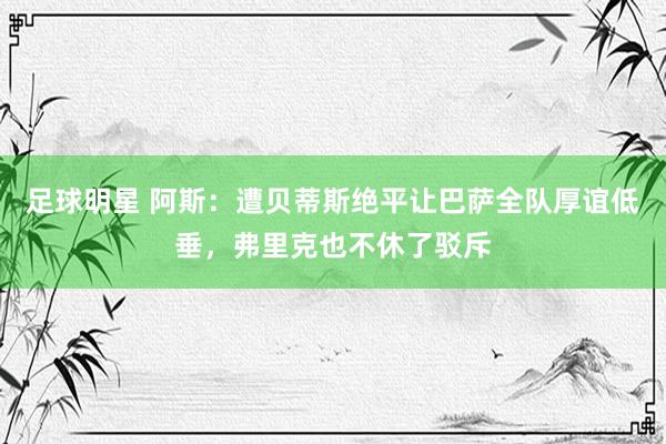 足球明星 阿斯：遭贝蒂斯绝平让巴萨全队厚谊低垂，弗里克也不休了驳斥