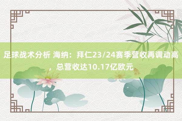 足球战术分析 海纳：拜仁23/24赛季营收再调动高，总营收达10.17亿欧元