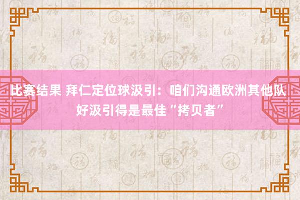 比赛结果 拜仁定位球汲引：咱们沟通欧洲其他队 好汲引得是最佳“拷贝者”