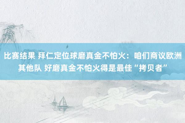 比赛结果 拜仁定位球磨真金不怕火：咱们商议欧洲其他队 好磨真金不怕火得是最佳“拷贝者”