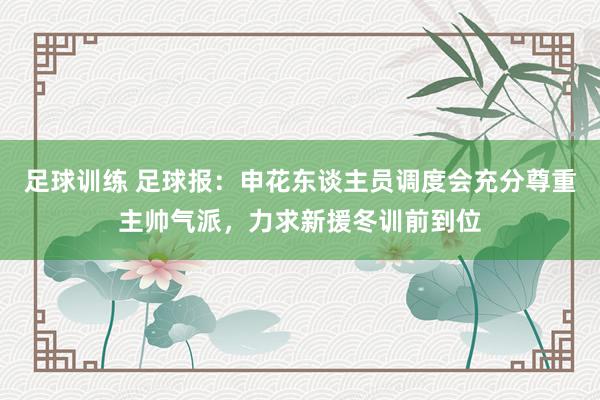 足球训练 足球报：申花东谈主员调度会充分尊重主帅气派，力求新援冬训前到位