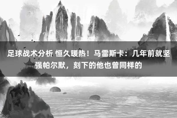 足球战术分析 恒久暖热！马雷斯卡：几年前就坚强帕尔默，刻下的他也曾同样的