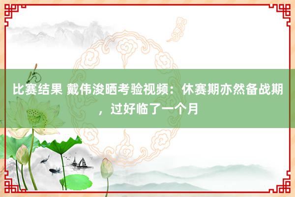 比赛结果 戴伟浚晒考验视频：休赛期亦然备战期，过好临了一个月