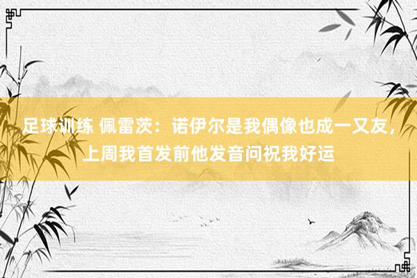 足球训练 佩雷茨：诺伊尔是我偶像也成一又友，上周我首发前他发音问祝我好运