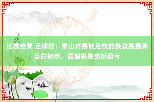 比赛结果 足球报：泰山对鲁能足校的条款是提高目的智商，最理思是空闲盈亏