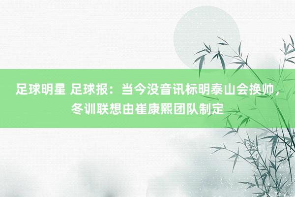 足球明星 足球报：当今没音讯标明泰山会换帅，冬训联想由崔康熙团队制定