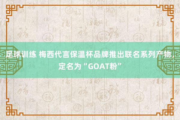 足球训练 梅西代言保温杯品牌推出联名系列产物，定名为“GOAT粉”