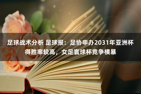 足球战术分析 足球报：足协申办2031年亚洲杯得胜率较高，女足寰球杯竞争横暴