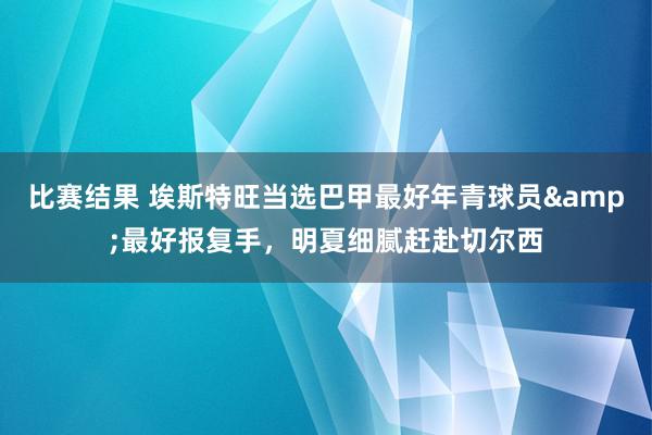 比赛结果 埃斯特旺当选巴甲最好年青球员&最好报复手，明夏细腻赶赴切尔西