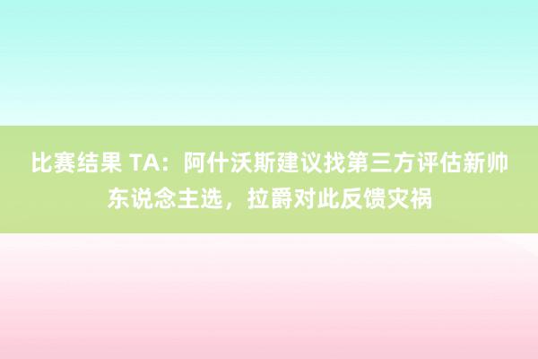 比赛结果 TA：阿什沃斯建议找第三方评估新帅东说念主选，拉爵对此反馈灾祸