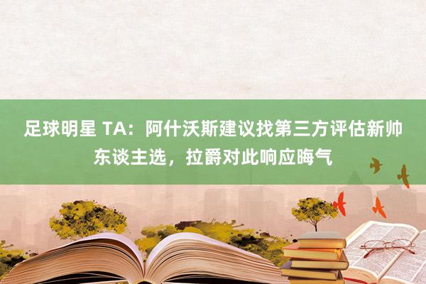 足球明星 TA：阿什沃斯建议找第三方评估新帅东谈主选，拉爵对此响应晦气