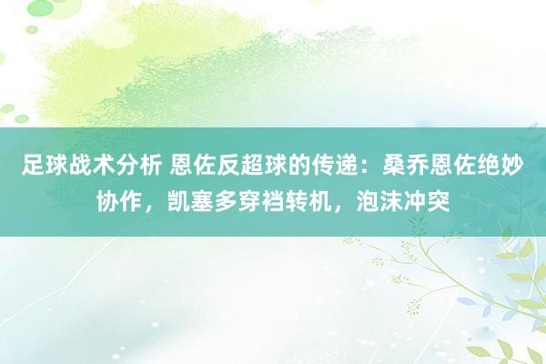 足球战术分析 恩佐反超球的传递：桑乔恩佐绝妙协作，凯塞多穿裆转机，泡沫冲突