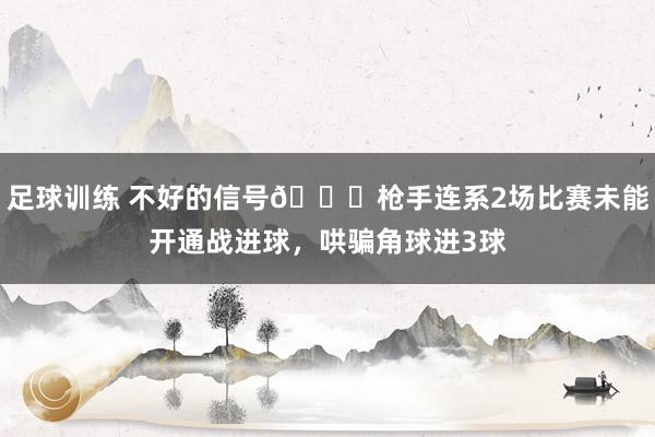 足球训练 不好的信号😕枪手连系2场比赛未能开通战进球，哄骗角球进3球