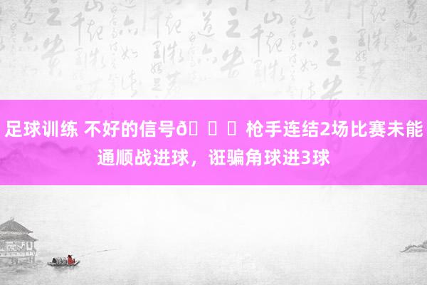 足球训练 不好的信号😕枪手连结2场比赛未能通顺战进球，诳骗角球进3球