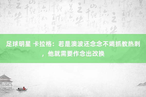 足球明星 卡拉格：若是澳波还念念不竭抓教热刺，他就需要作念出改换