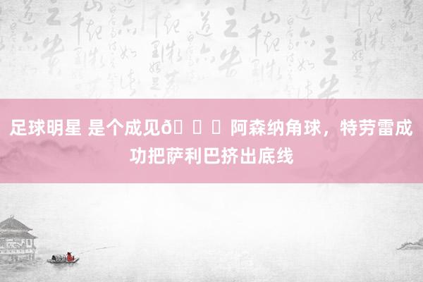 足球明星 是个成见😂阿森纳角球，特劳雷成功把萨利巴挤出底线