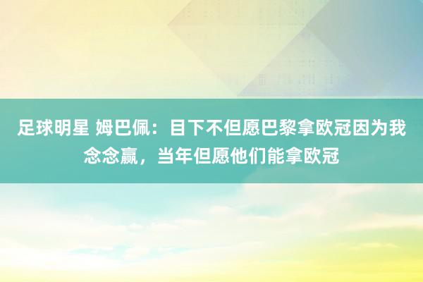 足球明星 姆巴佩：目下不但愿巴黎拿欧冠因为我念念赢，当年但愿他们能拿欧冠