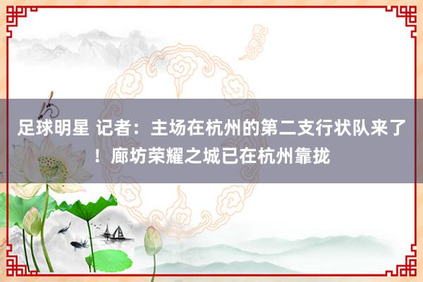 足球明星 记者：主场在杭州的第二支行状队来了！廊坊荣耀之城已在杭州靠拢