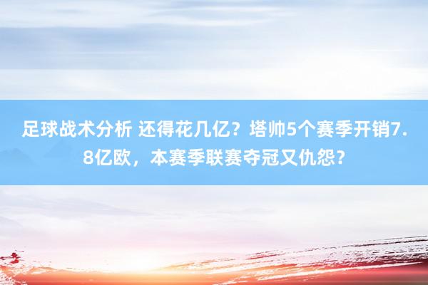 足球战术分析 还得花几亿？塔帅5个赛季开销7.8亿欧，本赛季联赛夺冠又仇怨？