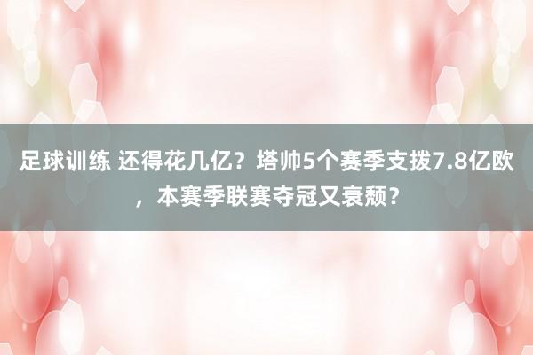 足球训练 还得花几亿？塔帅5个赛季支拨7.8亿欧，本赛季联赛夺冠又衰颓？