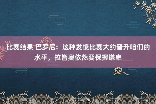 比赛结果 巴罗尼：这种发愤比赛大约晋升咱们的水平，拉皆奥依然要保握谦卑