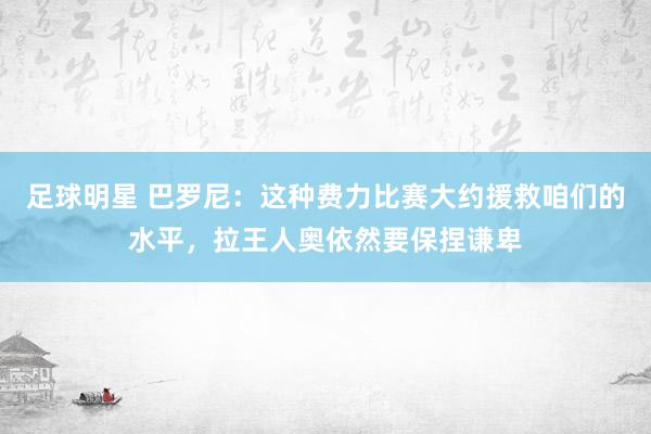 足球明星 巴罗尼：这种费力比赛大约援救咱们的水平，拉王人奥依然要保捏谦卑