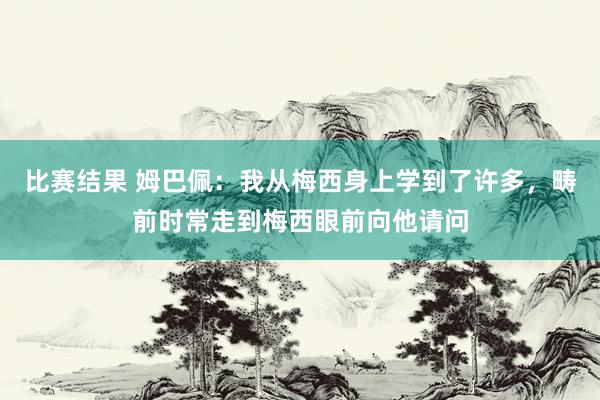 比赛结果 姆巴佩：我从梅西身上学到了许多，畴前时常走到梅西眼前向他请问