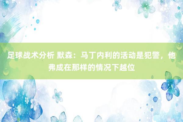 足球战术分析 默森：马丁内利的活动是犯警，他弗成在那样的情况下越位