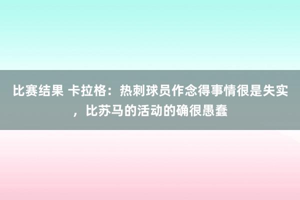 比赛结果 卡拉格：热刺球员作念得事情很是失实，比苏马的活动的确很愚蠢