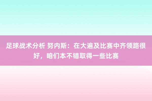 足球战术分析 努内斯：在大遍及比赛中齐领路很好，咱们本不错取得一些比赛