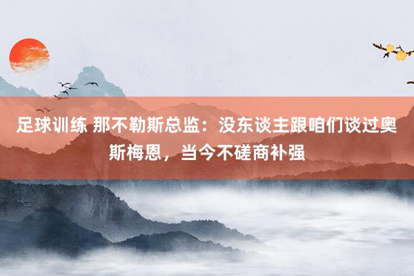 足球训练 那不勒斯总监：没东谈主跟咱们谈过奥斯梅恩，当今不磋商补强