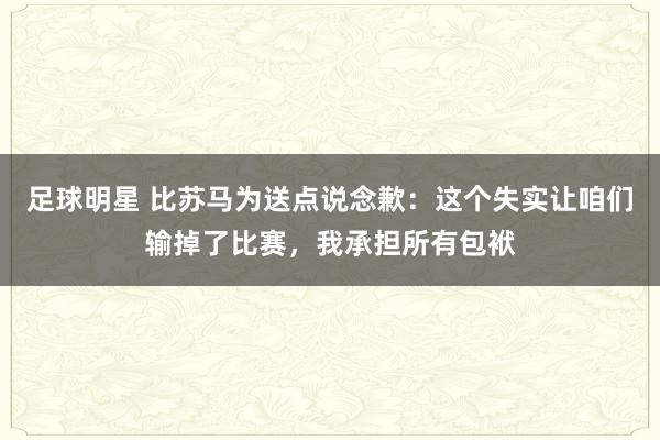 足球明星 比苏马为送点说念歉：这个失实让咱们输掉了比赛，我承担所有包袱