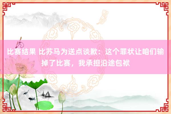 比赛结果 比苏马为送点谈歉：这个罪状让咱们输掉了比赛，我承担沿途包袱