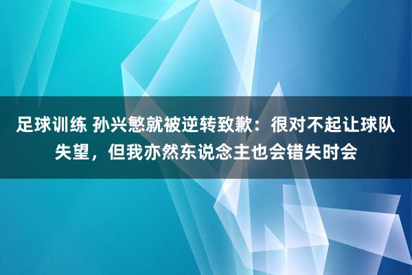 足球训练 孙兴慜就被逆转致歉：很对不起让球队失望，但我亦然东说念主也会错失时会