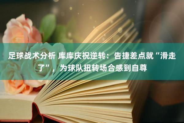 足球战术分析 库库庆祝逆转：告捷差点就“滑走了”，为球队扭转场合感到自尊