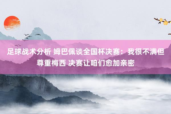 足球战术分析 姆巴佩谈全国杯决赛：我很不满但尊重梅西 决赛让咱们愈加亲密