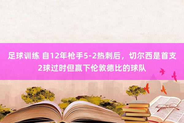 足球训练 自12年枪手5-2热刺后，切尔西是首支2球过时但赢下伦敦德比的球队