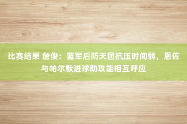 比赛结果 詹俊：蓝军后防天团抗压时间弱，恩佐与帕尔默进球助攻能相互呼应