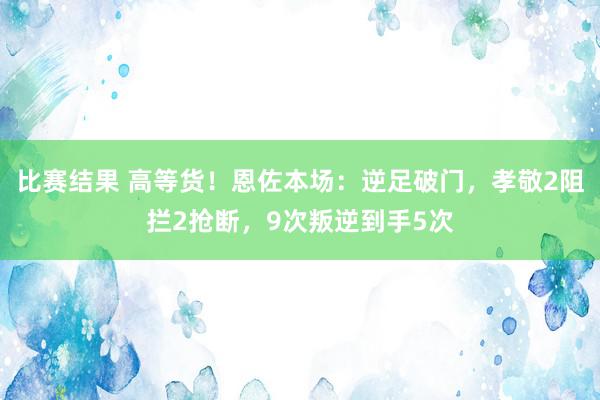 比赛结果 高等货！恩佐本场：逆足破门，孝敬2阻拦2抢断，9次叛逆到手5次