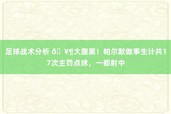 足球战术分析 🥶大腹黑！帕尔默做事生计共17次主罚点球，一都射中