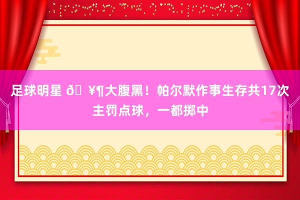 足球明星 🥶大腹黑！帕尔默作事生存共17次主罚点球，一都掷中