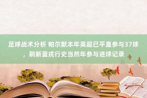 足球战术分析 帕尔默本年英超已平直参与37球，刷新蓝戎行史当然年参与进球记录