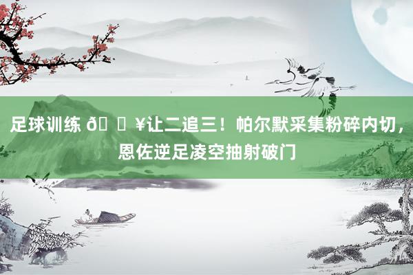 足球训练 💥让二追三！帕尔默采集粉碎内切，恩佐逆足凌空抽射破门