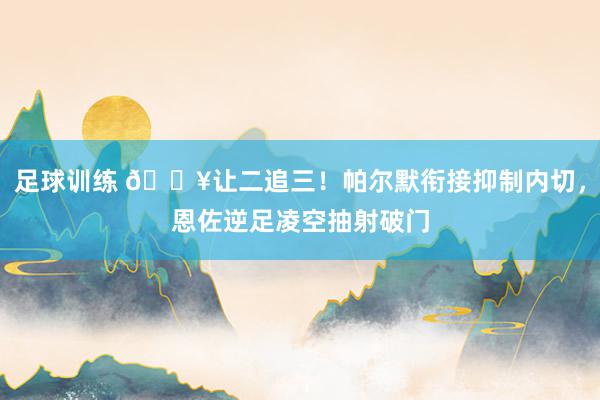 足球训练 💥让二追三！帕尔默衔接抑制内切，恩佐逆足凌空抽射破门