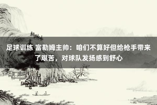 足球训练 富勒姆主帅：咱们不算好但给枪手带来了艰苦，对球队发扬感到舒心