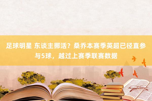 足球明星 东谈主挪活？桑乔本赛季英超已径直参与5球，越过上赛季联赛数据