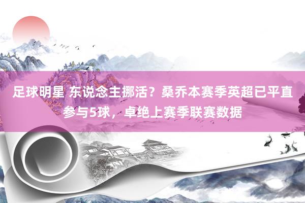 足球明星 东说念主挪活？桑乔本赛季英超已平直参与5球，卓绝上赛季联赛数据