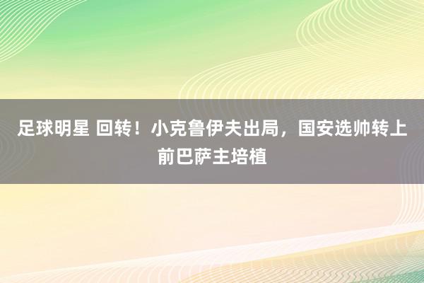 足球明星 回转！小克鲁伊夫出局，国安选帅转上前巴萨主培植